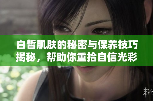 白皙肌肤的秘密与保养技巧揭秘，帮助你重拾自信光彩