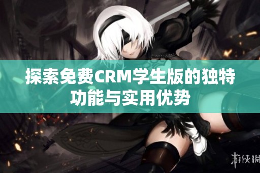 探索免费CRM学生版的独特功能与实用优势