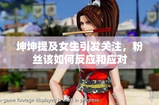 坤坤提及女生引发关注，粉丝该如何反应和应对