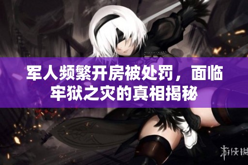 军人频繁开房被处罚，面临牢狱之灾的真相揭秘