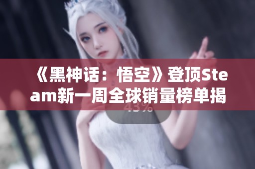 《黑神话：悟空》登顶Steam新一周全球销量榜单揭秘