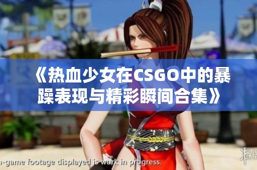 《热血少女在CSGO中的暴躁表现与精彩瞬间合集》