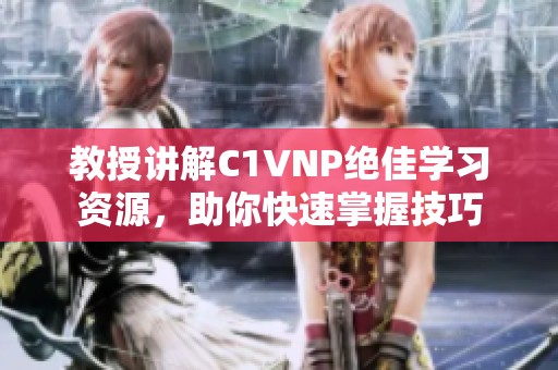 教授讲解C1VNP绝佳学习资源，助你快速掌握技巧