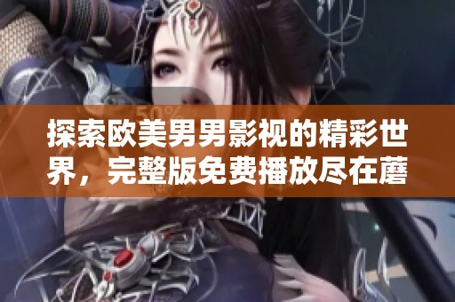 探索欧美男男影视的精彩世界，完整版免费播放尽在蘑菇影视