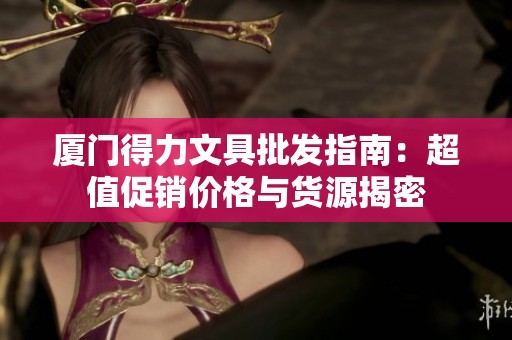 厦门得力文具批发指南：超值促销价格与货源揭密