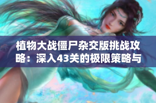 植物大战僵尸杂交版挑战攻略：深入43关的极限策略与秘技分享