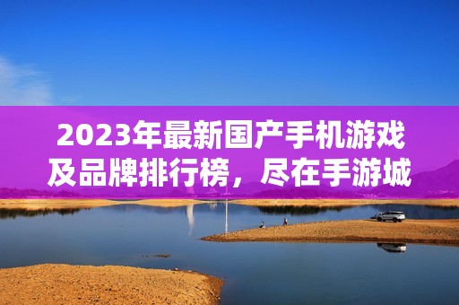 2023年最新国产手机游戏及品牌排行榜，尽在手游城揭秘