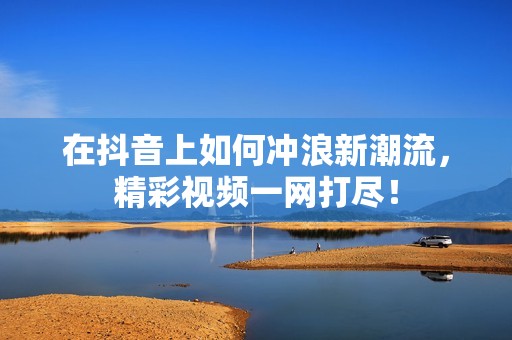 在抖音上如何冲浪新潮流，精彩视频一网打尽！