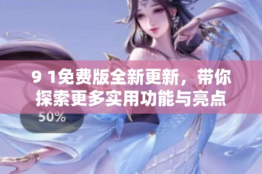 9 1免费版全新更新，带你探索更多实用功能与亮点