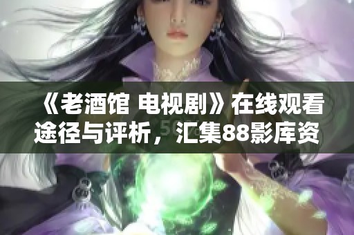 《老酒馆 电视剧》在线观看途径与评析，汇集88影库资源揭秘