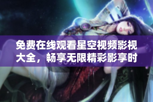 免费在线观看星空视频影视大全，畅享无限精彩影享时光