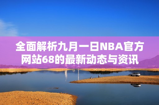 全面解析九月一日NBA官方网站68的最新动态与资讯