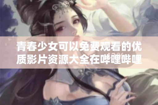 青春少女可以免费观看的优质影片资源大全在哔哩哔哩
