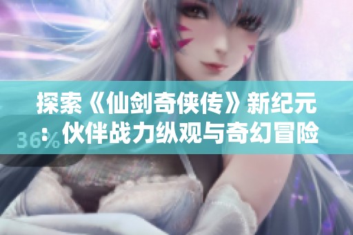 探索《仙剑奇侠传》新纪元：伙伴战力纵观与奇幻冒险之旅