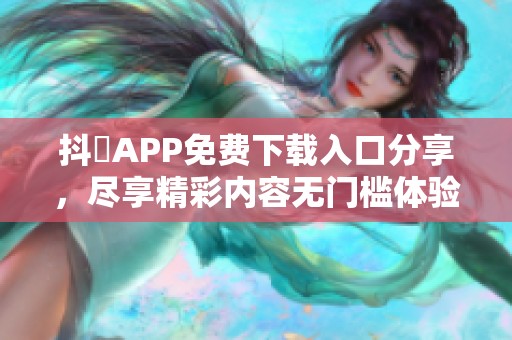 抖抈APP免费下载入口分享，尽享精彩内容无门槛体验