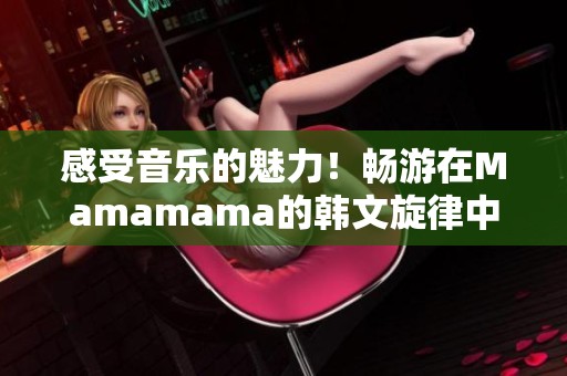 感受音乐的魅力！畅游在Mamamama的韩文旋律中
