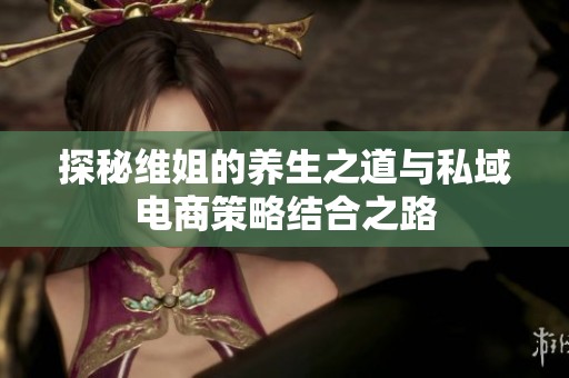 探秘维姐的养生之道与私域电商策略结合之路