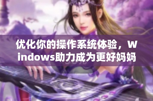 优化你的操作系统体验，Windows助力成为更好妈妈的秘密工具