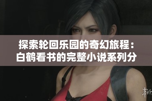 探索轮回乐园的奇幻旅程：白鹤看书的完整小说系列分享
