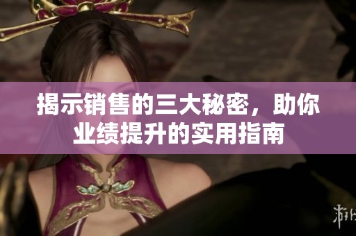 揭示销售的三大秘密，助你业绩提升的实用指南