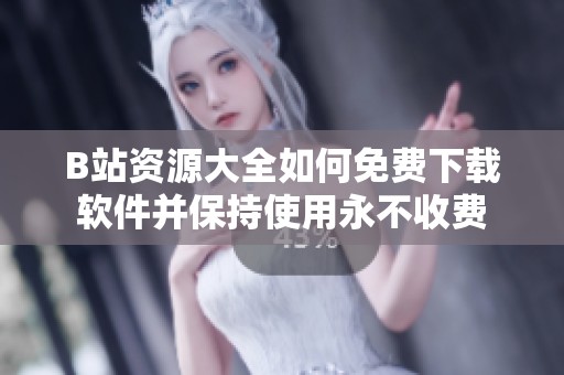 B站资源大全如何免费下载软件并保持使用永不收费