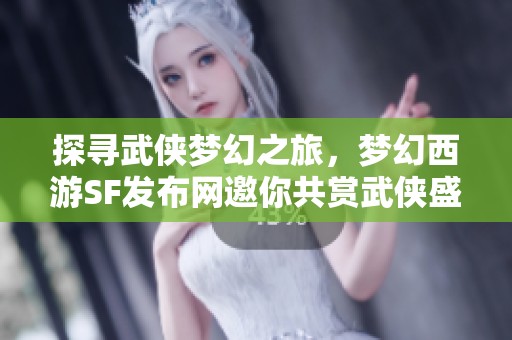 探寻武侠梦幻之旅，梦幻西游SF发布网邀你共赏武侠盛宴