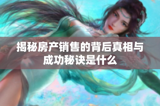 揭秘房产销售的背后真相与成功秘诀是什么