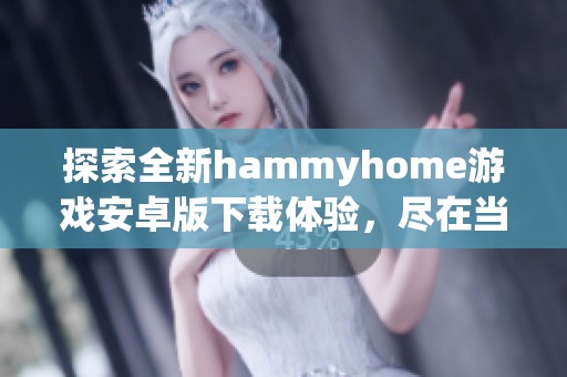 探索全新hammyhome游戏安卓版下载体验，尽在当客下载站！