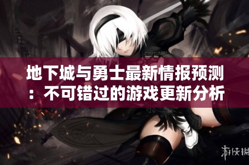 地下城与勇士最新情报预测：不可错过的游戏更新分析