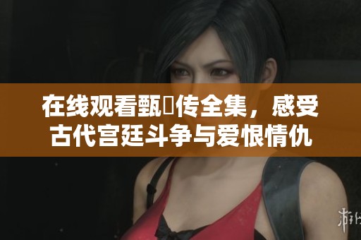在线观看甄嬛传全集，感受古代宫廷斗争与爱恨情仇
