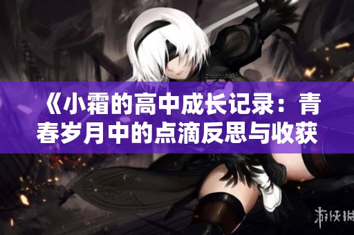 《小霜的高中成长记录：青春岁月中的点滴反思与收获》