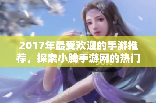 2017年最受欢迎的手游推荐，探索小腾手游网的热门游戏排行榜