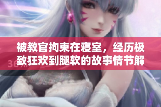 被教官拘束在寝室，经历极致狂欢到腿软的故事情节解析