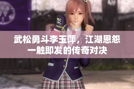 武松勇斗李玉萍，江湖恩怨一触即发的传奇对决