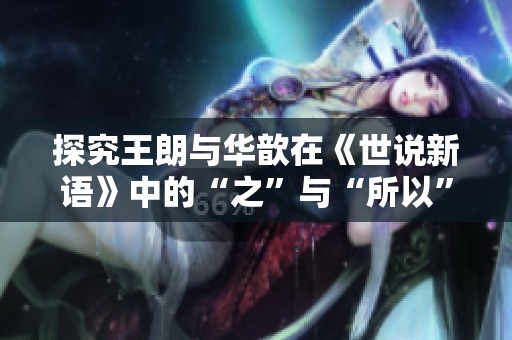 探究王朗与华歆在《世说新语》中的“之”与“所以”用法解析