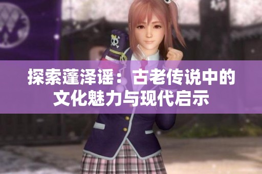 探索蓬泽谣：古老传说中的文化魅力与现代启示