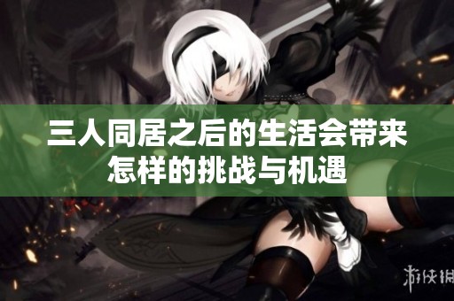 三人同居之后的生活会带来怎样的挑战与机遇