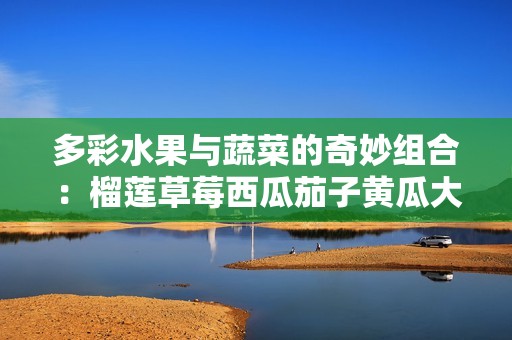 多彩水果与蔬菜的奇妙组合：榴莲草莓西瓜茄子黄瓜大探秘