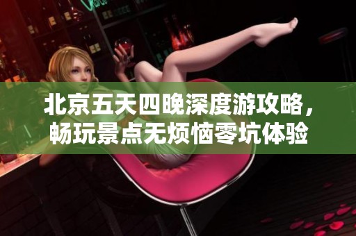 北京五天四晚深度游攻略，畅玩景点无烦恼零坑体验