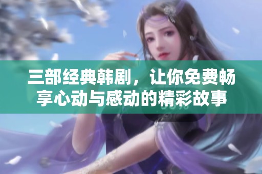 三部经典韩剧，让你免费畅享心动与感动的精彩故事