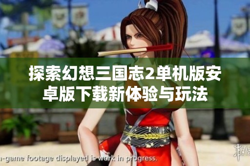 探索幻想三国志2单机版安卓版下载新体验与玩法