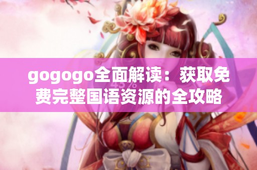 gogogo全面解读：获取免费完整国语资源的全攻略