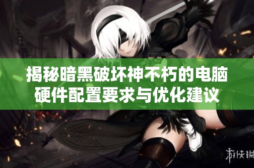 揭秘暗黑破坏神不朽的电脑硬件配置要求与优化建议
