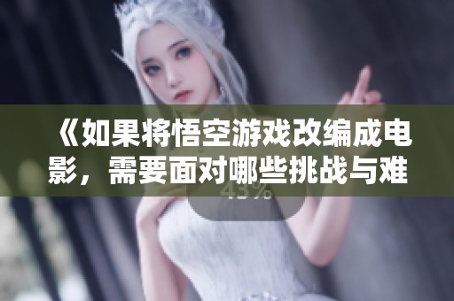 《如果将悟空游戏改编成电影，需要面对哪些挑战与难题》