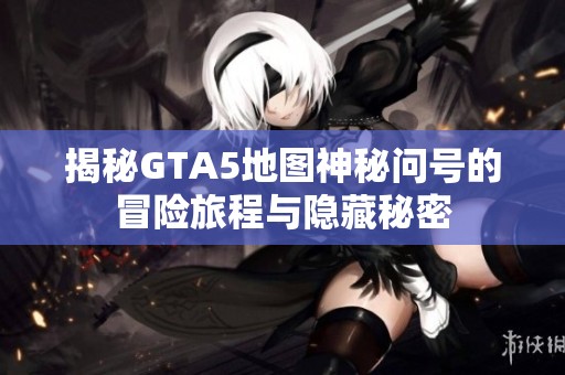 揭秘GTA5地图神秘问号的冒险旅程与隐藏秘密