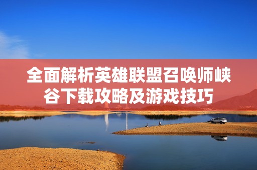 全面解析英雄联盟召唤师峡谷下载攻略及游戏技巧