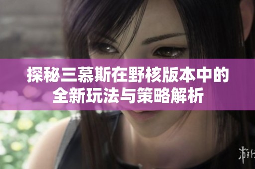 探秘三慕斯在野核版本中的全新玩法与策略解析