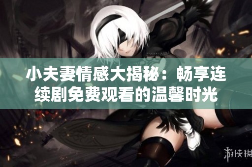 小夫妻情感大揭秘：畅享连续剧免费观看的温馨时光