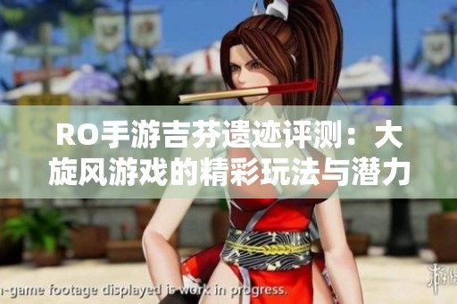 RO手游吉芬遗迹评测：大旋风游戏的精彩玩法与潜力分析