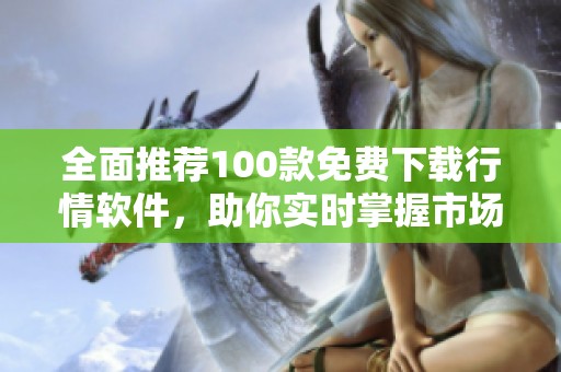 全面推荐100款免费下载行情软件，助你实时掌握市场动态